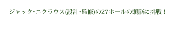 ジャック･ニクラウス(設計･監修)の27ホールの頭脳に挑戦！